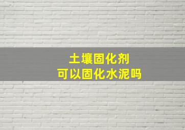 土壤固化剂 可以固化水泥吗